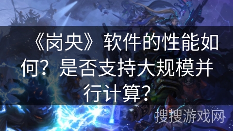 《岗央》软件的性能如何？是否支持大规模并行计算？