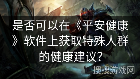 是否可以在《平安健康》软件上获取特殊人群的健康建议？