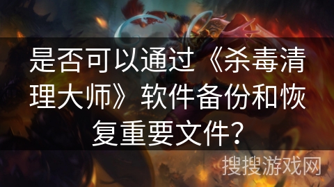 是否可以通过《杀毒清理大师》软件备份和恢复重要文件? 是否可以通过《杀毒清理大师》软件备份和恢复重要文件?