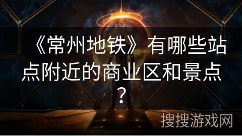 《常州地铁》有哪些站点附近的商业区和景点? 《常州地铁》有哪些站点附近的商业区和景点?