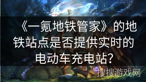 《一氪地铁管家》的地铁站点是否提供实时的电动车充电站？