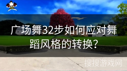 广场舞32步如何应对舞蹈风格的转换？
