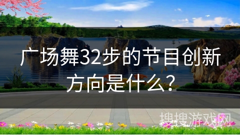 广场舞32步的节目创新方向是什么？