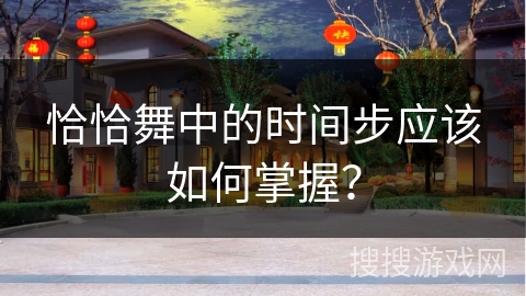恰恰舞中的时间步应该如何掌握？