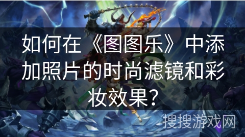如何在《图图乐》中添加照片的时尚滤镜和彩妆效果？