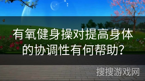 有氧健身操对提高身体的协调性有何帮助？