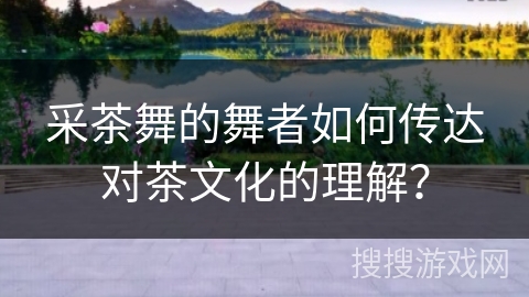 采茶舞的舞者如何传达对茶文化的理解？