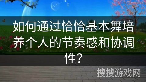 如何通过恰恰基本舞培养个人的节奏感和协调性？