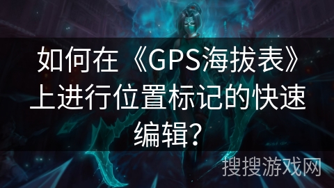 如何在《GPS海拔表》上进行位置标记的快速编辑? 如何在《GPS海拔表》上进行位置标记的快速编辑?