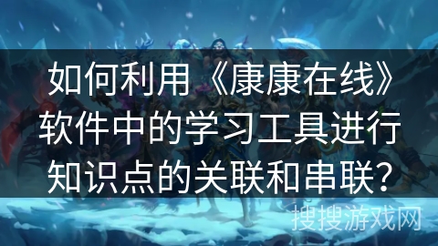 如何利用《康康在线》软件中的学习工具进行知识点的关联和串联？