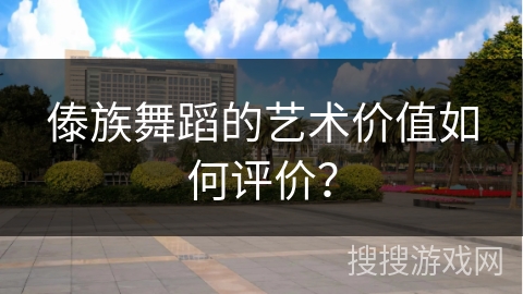 傣族舞蹈的艺术价值如何评价？