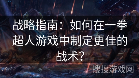 战略指南：如何在一拳超人游戏中制定更佳的战术？