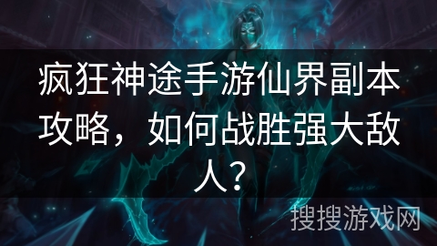 疯狂神途手游仙界副本攻略，如何战胜强大敌人？