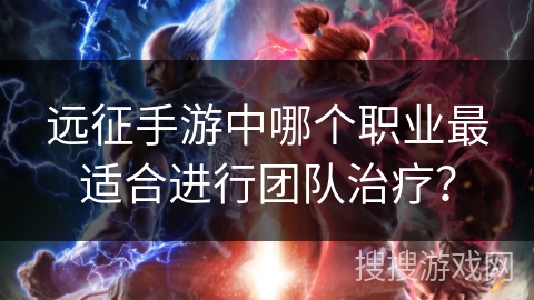 远征手游中哪个职业最适合进行团队治疗？