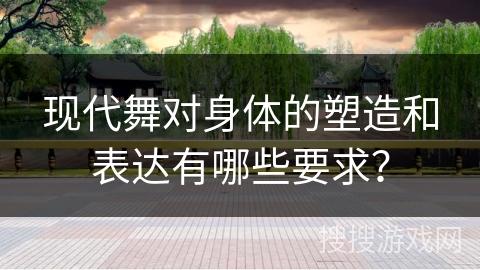 现代舞对身体的塑造和表达有哪些要求？