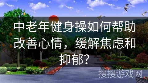 中老年健身操如何帮助改善心情，缓解焦虑和抑郁？