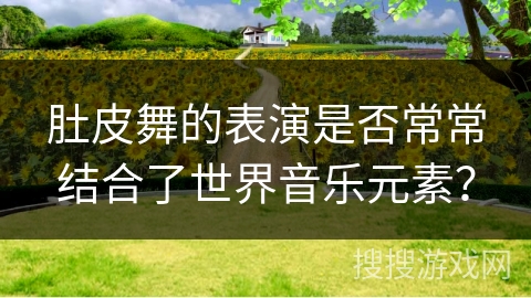 肚皮舞的表演是否常常结合了世界音乐元素？