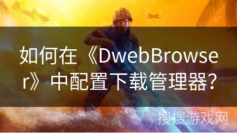 如何在《DwebBrowser》中配置下载管理器? 如何在《DwebBrowser》中配置下载管理器?