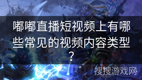 嘟嘟直播短视频上有哪些常见的视频内容类型？