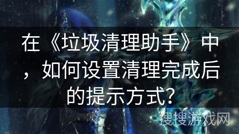 在《垃圾清理助手》中，如何设置清理完成后的提示方式？