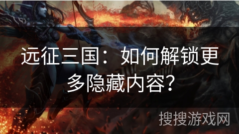 远征三国：如何解锁更多隐藏内容？