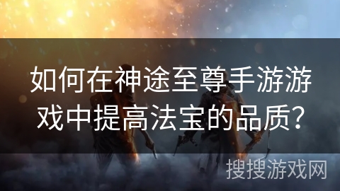 如何在神途至尊手游游戏中提高法宝的品质？