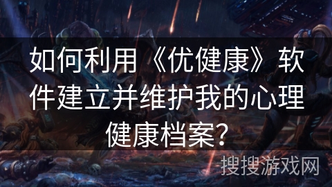 如何利用《优健康》软件建立并维护我的心理健康档案? 如何利用《优健康》软件建立并维护我的心理健康档案?