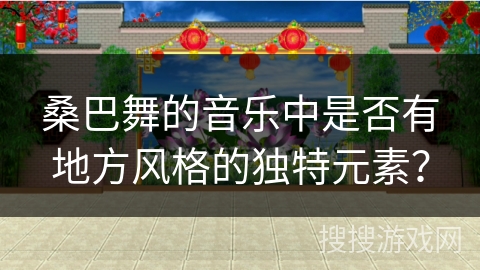 桑巴舞的音乐中是否有地方风格的独特元素？