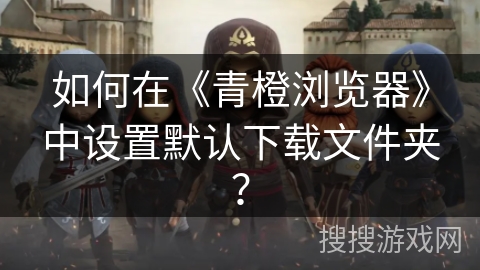 如何在《青橙浏览器》中设置默认下载文件夹? 如何在《青橙浏览器》中设置默认下载文件夹?