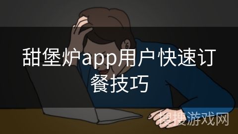 甜堡炉app用户快速订餐技巧 甜堡炉app用户快速订餐技巧