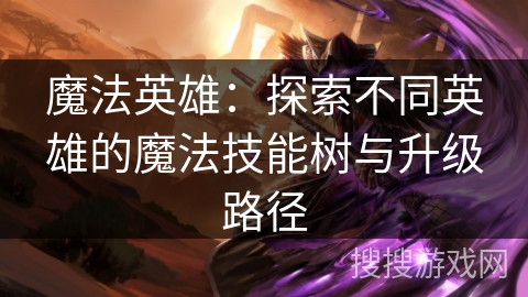 魔法英雄：探索不同英雄的魔法技能树与升级路径