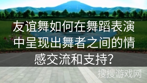 友谊舞如何在舞蹈表演中呈现出舞者之间的情感交流和支持？