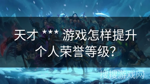 天才 *** 游戏怎样提升个人荣誉等级? 天才 *** 游戏怎样提升个人荣誉等级?