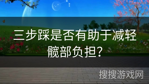 三步踩是否有助于减轻髋部负担？