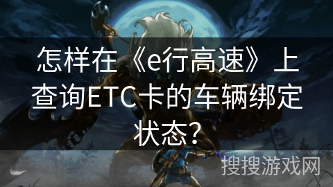 怎样在《e行高速》上查询ETC卡的车辆绑定状态? 怎样在《e行高速》上查询ETC卡的车辆绑定状态?
