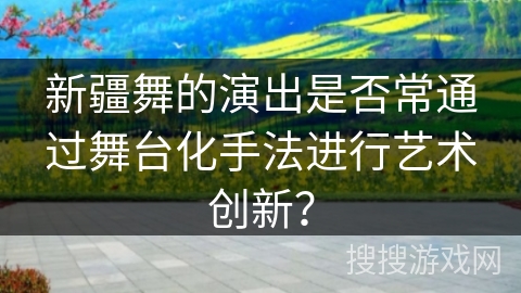新疆舞的演出是否常通过舞台化手法进行艺术创新？