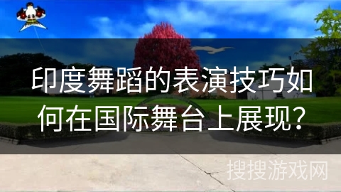 印度舞蹈的表演技巧如何在国际舞台上展现？