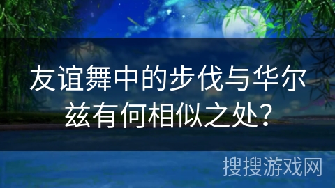 友谊舞中的步伐与华尔兹有何相似之处？