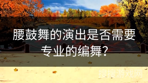 腰鼓舞的演出是否需要专业的编舞？