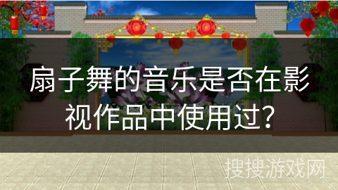 扇子舞的音乐是否在影视作品中使用过？