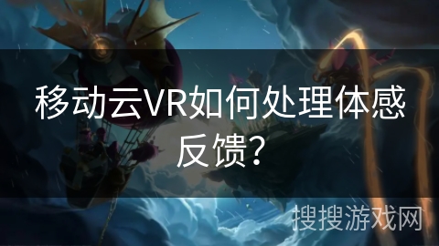 移动云VR如何处理体感反馈? 移动云VR如何处理体感反馈?