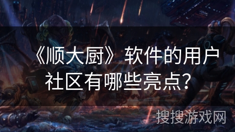 《顺大厨》软件的用户社区有哪些亮点? 《顺大厨》软件的用户社区有哪些亮点?