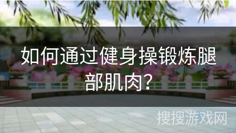 如何通过健身操锻炼腿部肌肉？