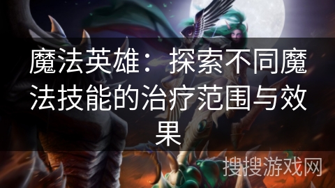 魔法英雄:探索不同魔法技能的治疗范围与效果 魔法英雄:探索不同魔法技能的治疗范围与效果