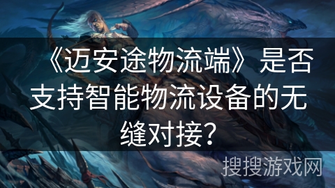 《迈安途物流端》是否支持智能物流设备的无缝对接？