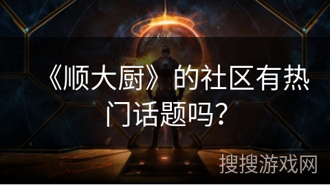 《顺大厨》的社区有热门话题吗? 《顺大厨》的社区有热门话题吗?