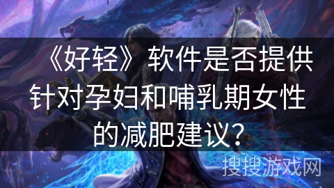 《好轻》软件是否提供针对孕妇和哺乳期女性的减肥建议？
