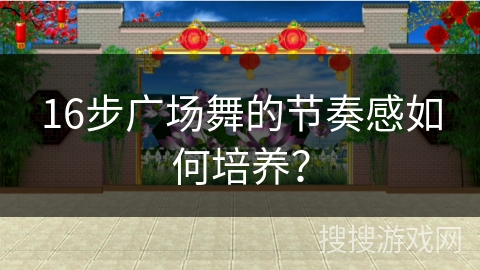 16步广场舞的节奏感如何培养？