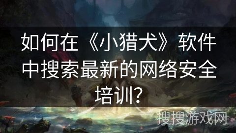 如何在《小猎犬》软件中搜索最新的网络安全培训？