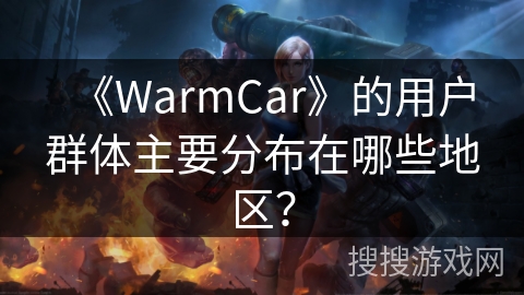 《WarmCar》的用户群体主要分布在哪些地区? 《WarmCar》的用户群体主要分布在哪些地区?
